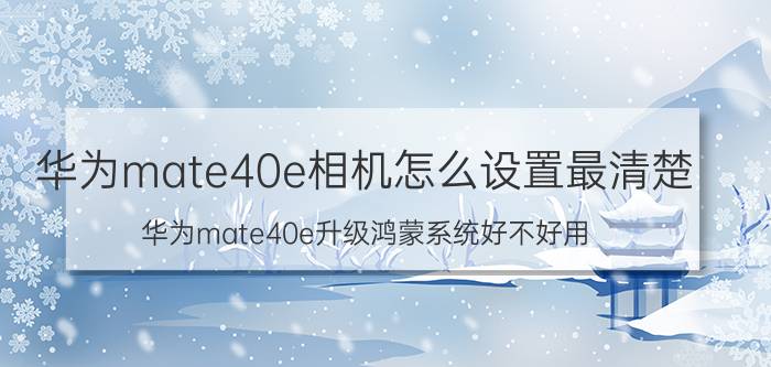 华为mate40e相机怎么设置最清楚 华为mate40e升级鸿蒙系统好不好用？